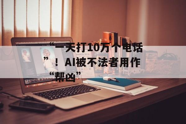 “一天打10万个电话”！AI被不法者用作“帮凶”-第1张图片-