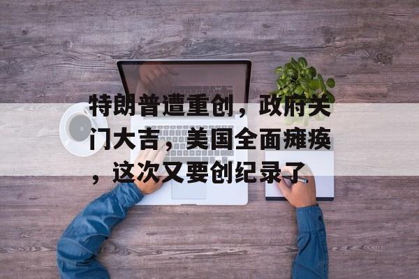 特朗普遭重创，政府关门大吉，美国全面瘫痪，这次又要创纪录了-第1张图片-