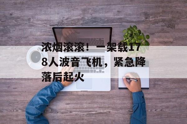 浓烟滚滚！一架载178人波音飞机，紧急降落后起火-第1张图片-