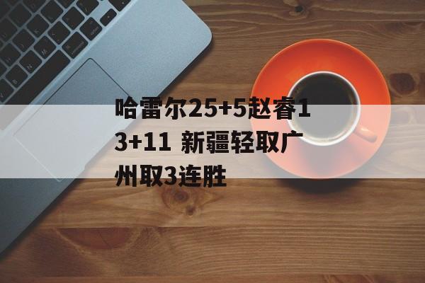 哈雷尔25+5赵睿13+11 新疆轻取广州取3连胜-第1张图片-