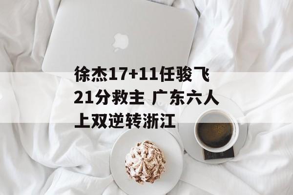 徐杰17+11任骏飞21分救主 广东六人上双逆转浙江-第1张图片-