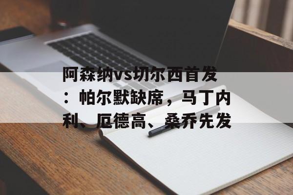 阿森纳vs切尔西首发：帕尔默缺席，马丁内利、厄德高、桑乔先发-第1张图片-