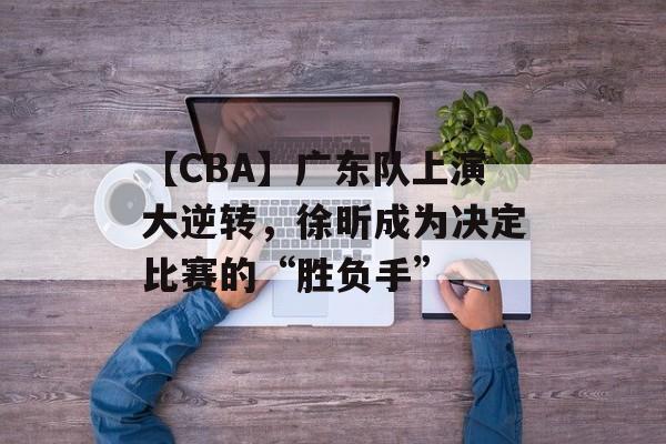 【CBA】广东队上演大逆转，徐昕成为决定比赛的“胜负手”-第1张图片-