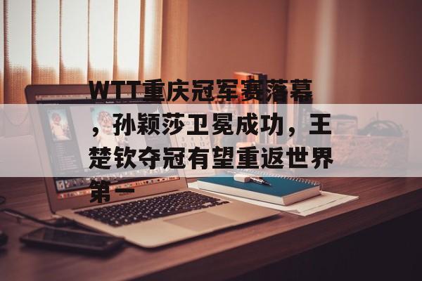 WTT重庆冠军赛落幕，孙颖莎卫冕成功，王楚钦夺冠有望重返世界第一-第1张图片-