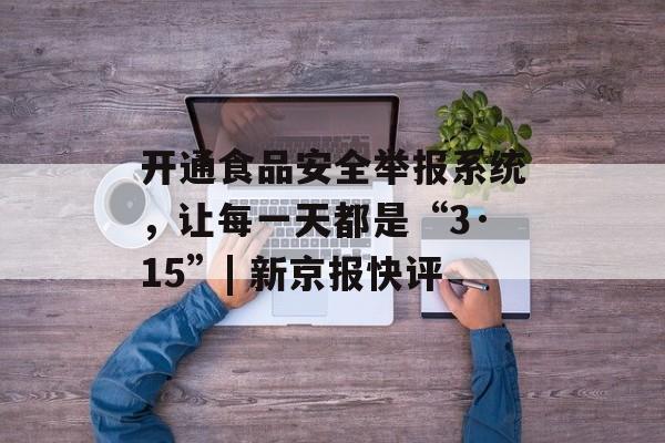 开通食品安全举报系统，让每一天都是“3·15”| 新京报快评-第1张图片-