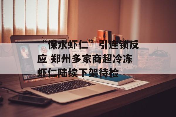 “保水虾仁”引连锁反应 郑州多家商超冷冻虾仁陆续下架待检-第1张图片-