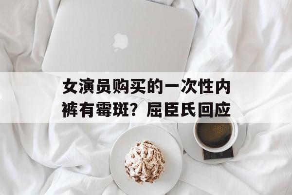 女演员购买的一次性内裤有霉斑？屈臣氏回应-第1张图片-