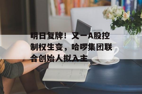 明日复牌！又一A股控制权生变，哈啰集团联合创始人拟入主-第1张图片-