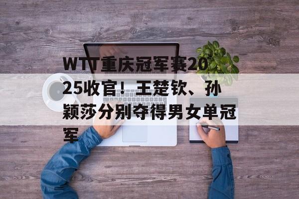 WTT重庆冠军赛2025收官！王楚钦、孙颖莎分别夺得男女单冠军-第1张图片-