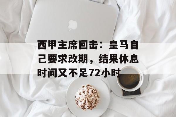 西甲主席回击：皇马自己要求改期，结果休息时间又不足72小时-第1张图片-