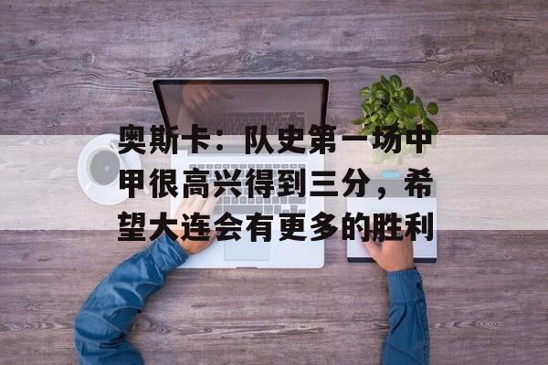 奥斯卡：队史第一场中甲很高兴得到三分，希望大连会有更多的胜利-第1张图片-