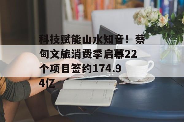 科技赋能山水知音！蔡甸文旅消费季启幕22个项目签约174.94亿-第1张图片-