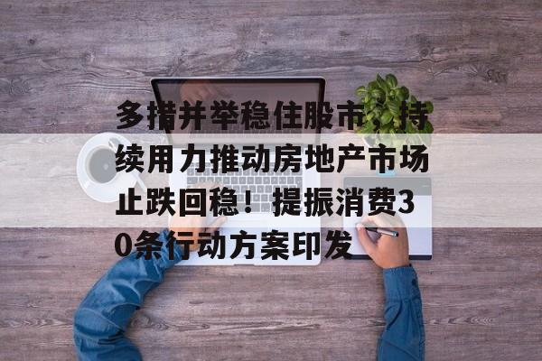 多措并举稳住股市，持续用力推动房地产市场止跌回稳！提振消费30条行动方案印发-第1张图片-