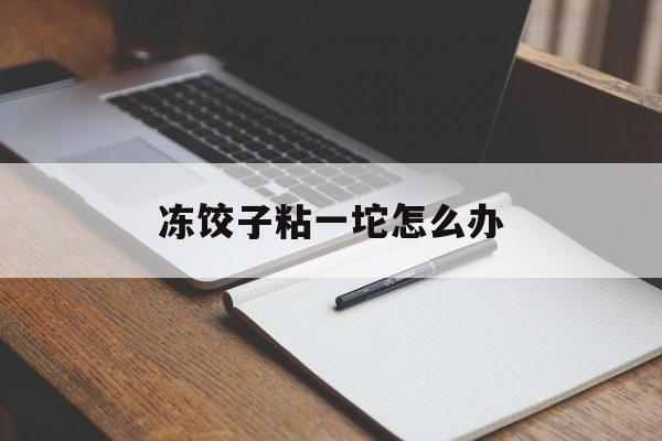 冻饺子粘一坨怎么办-第1张图片-