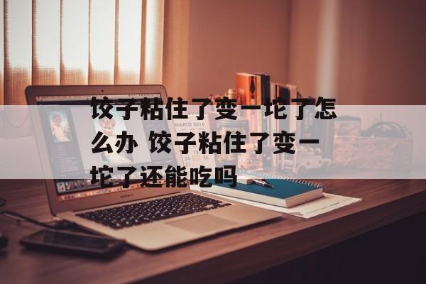 饺子粘住了变一坨了怎么办 饺子粘住了变一坨了还能吃吗-第1张图片-