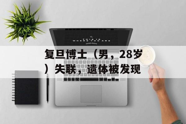 复旦博士（男，28岁）失联，遗体被发现-第1张图片-