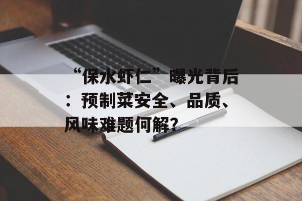 “保水虾仁”曝光背后：预制菜安全、品质、风味难题何解？-第1张图片-