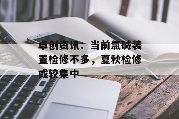 卓创资讯：当前氯碱装置检修不多，夏秋检修或较集中-第1张图片-