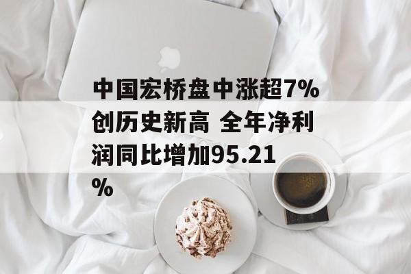 中国宏桥盘中涨超7%创历史新高 全年净利润同比增加95.21%-第1张图片-