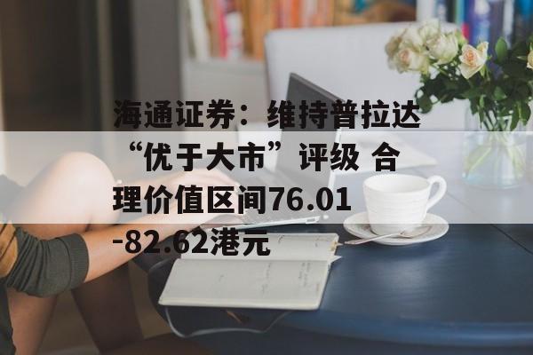 海通证券：维持普拉达“优于大市”评级 合理价值区间76.01-82.62港元-第1张图片-
