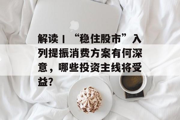 解读丨“稳住股市”入列提振消费方案有何深意，哪些投资主线将受益？-第1张图片-
