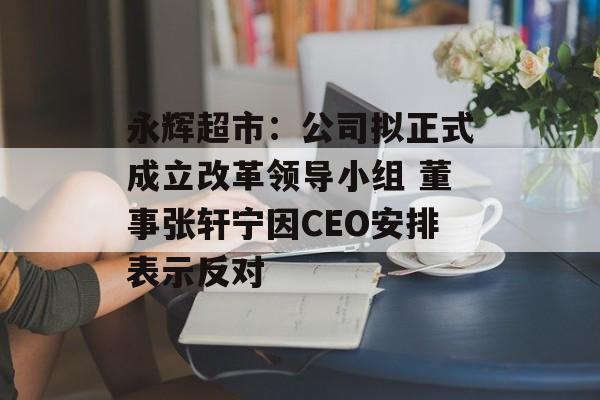 永辉超市：公司拟正式成立改革领导小组 董事张轩宁因CEO安排表示反对-第1张图片-