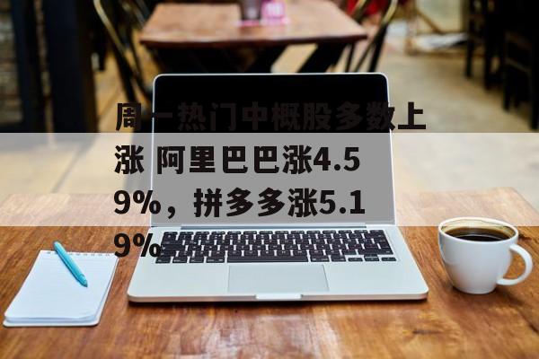周一热门中概股多数上涨 阿里巴巴涨4.59%，拼多多涨5.19%-第1张图片-