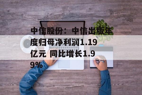 中信股份：中信出版年度归母净利润1.19亿元 同比增长1.99%-第1张图片-