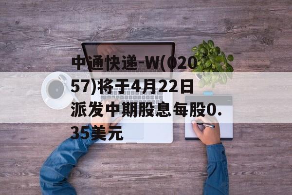 中通快递-W(02057)将于4月22日派发中期股息每股0.35美元-第1张图片-