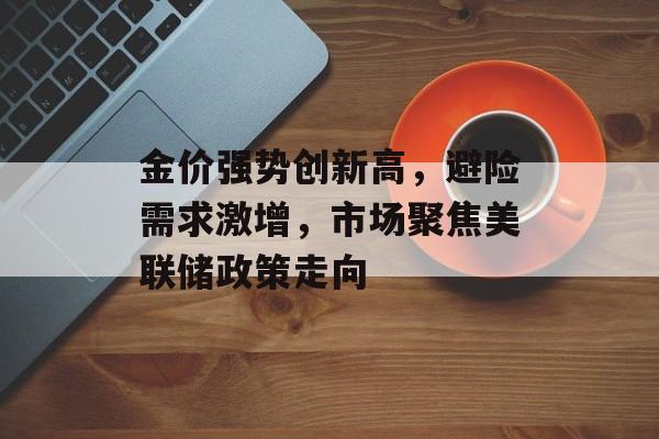 金价强势创新高，避险需求激增，市场聚焦美联储政策走向-第1张图片-