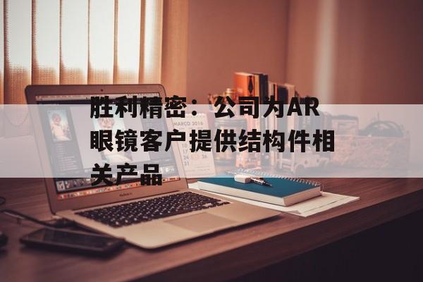 胜利精密：公司为AR眼镜客户提供结构件相关产品-第1张图片-