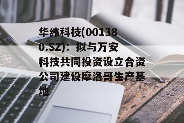 华纬科技(001380.SZ)：拟与万安科技共同投资设立合资公司建设摩洛哥生产基地-第1张图片-