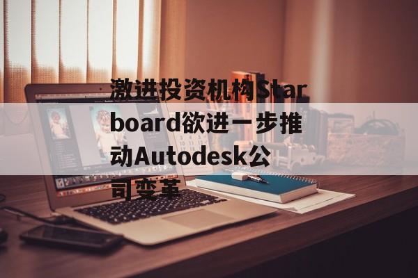 激进投资机构Starboard欲进一步推动Autodesk公司变革-第1张图片-