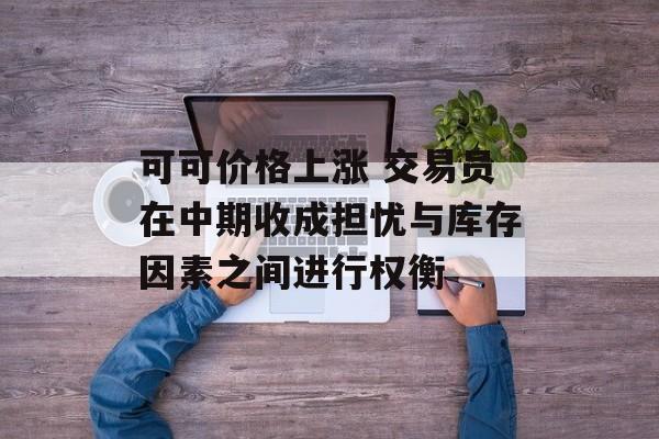可可价格上涨 交易员在中期收成担忧与库存因素之间进行权衡-第1张图片-