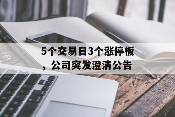 5个交易日3个涨停板，公司突发澄清公告-第1张图片-