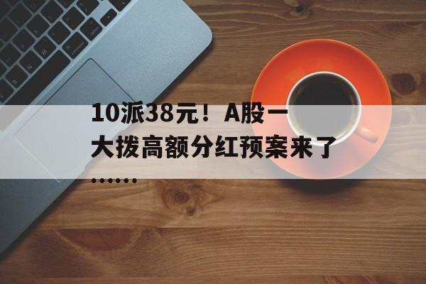 10派38元！A股一大拨高额分红预案来了……-第1张图片-