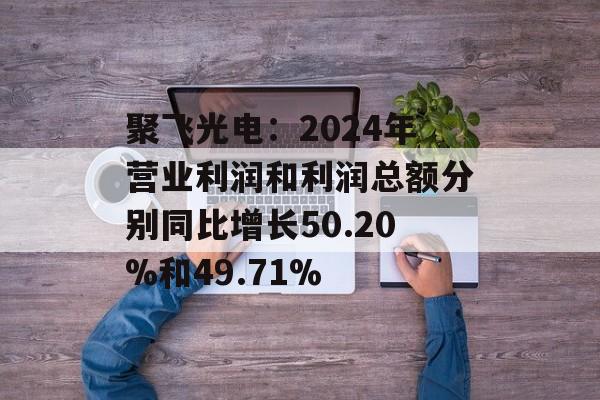 聚飞光电：2024年营业利润和利润总额分别同比增长50.20%和49.71%-第1张图片-