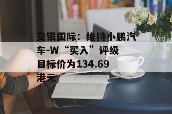交银国际：维持小鹏汽车-W“买入”评级 目标价为134.69港元-第1张图片-