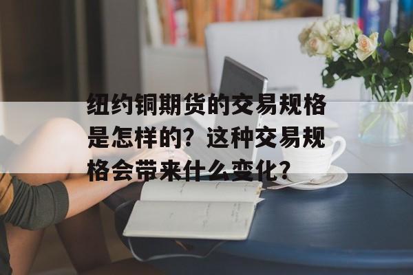 纽约铜期货的交易规格是怎样的？这种交易规格会带来什么变化？-第1张图片-