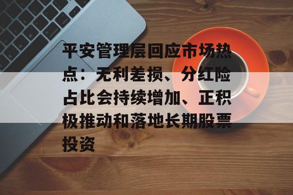 平安管理层回应市场热点：无利差损、分红险占比会持续增加、正积极推动和落地长期股票投资-第1张图片-