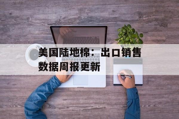 美国陆地棉：出口销售数据周报更新-第1张图片-