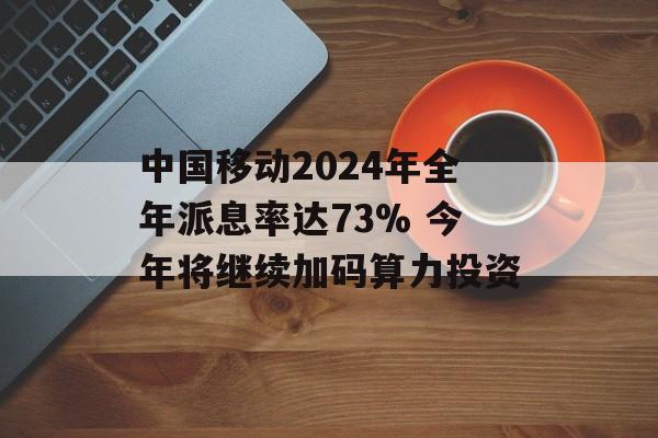 中国移动2024年全年派息率达73% 今年将继续加码算力投资-第1张图片-