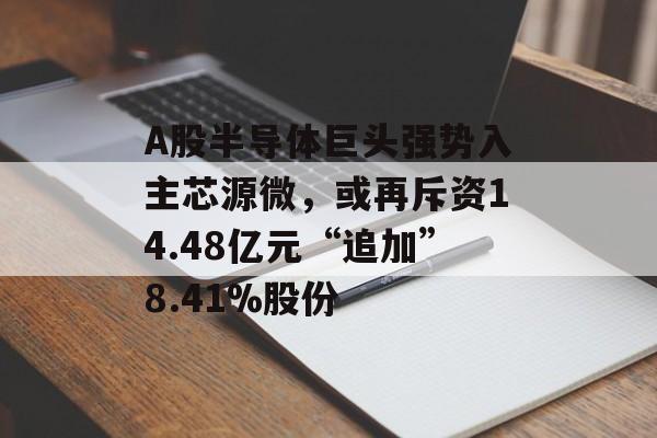 A股半导体巨头强势入主芯源微，或再斥资14.48亿元“追加”8.41%股份-第1张图片-