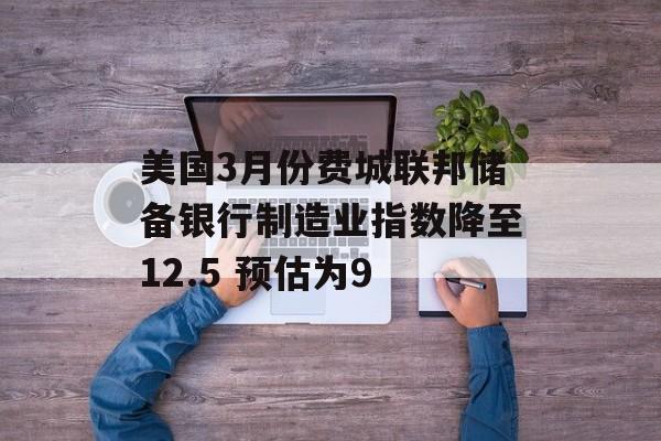 美国3月份费城联邦储备银行制造业指数降至12.5 预估为9-第1张图片-