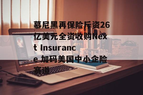 慕尼黑再保险斥资26亿美元全资收购Next Insurance 加码美国中小企险赛道-第1张图片-