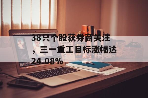 38只个股获券商关注，三一重工目标涨幅达24.08%-第1张图片-