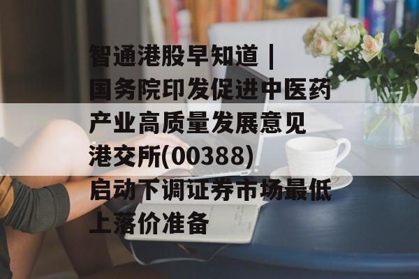 智通港股早知道 | 国务院印发促进中医药产业高质量发展意见 港交所(00388)启动下调证券市场最低上落价准备-第1张图片-