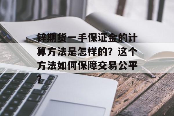 锌期货一手保证金的计算方法是怎样的？这个方法如何保障交易公平？-第1张图片-
