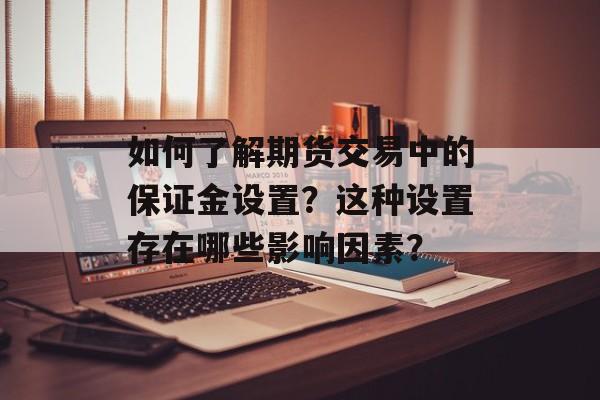 如何了解期货交易中的保证金设置？这种设置存在哪些影响因素？-第1张图片-