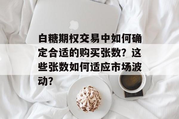 白糖期权交易中如何确定合适的购买张数？这些张数如何适应市场波动？-第1张图片-